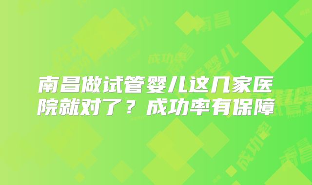 南昌做试管婴儿这几家医院就对了?成功率有保障