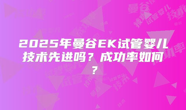 2025年曼谷EK试管婴儿技术先进吗？成功率如何？