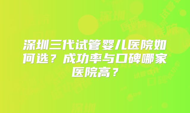 深圳三代试管婴儿医院如何选?成功率与口碑哪家医院高?