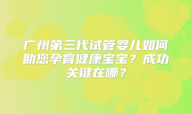 广州第三代试管婴儿如何助您孕育健康宝宝？成功关键在哪？