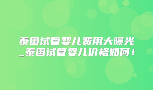 泰国试管婴儿费用大曝光_泰国试管婴儿价格如何!