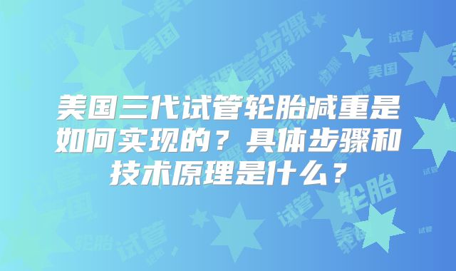 美国三代试管轮胎减重是如何实现的？具体步骤和技术原理是什么？