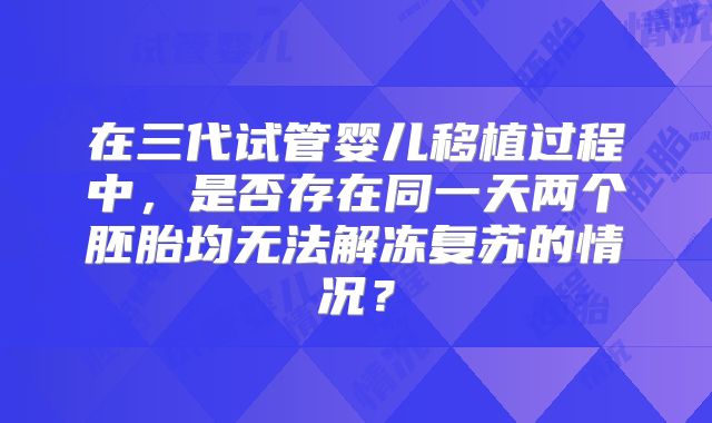在三代试管婴儿移植过程中，是否存在同一天两个胚胎均无法解冻复苏的情况？