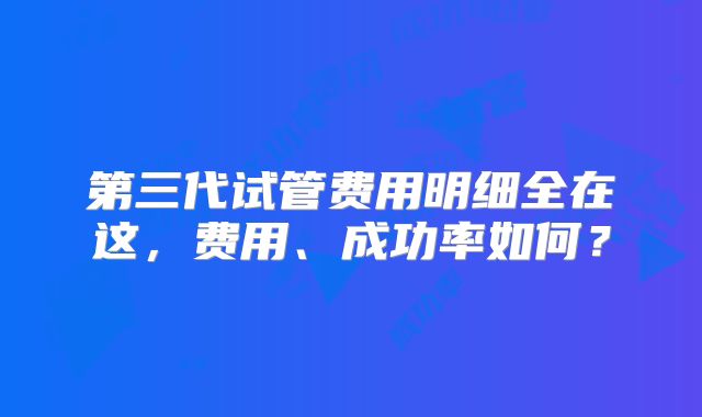 第三代试管费用明细全在这，费用、成功率如何？
