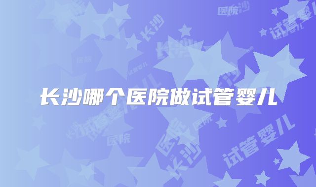 长沙哪个医院做试管婴儿