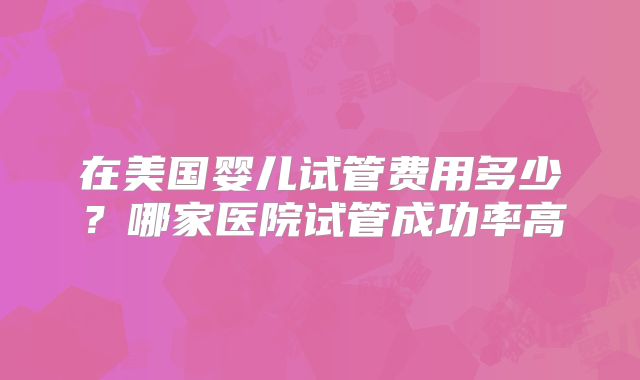在美国婴儿试管费用多少?哪家医院试管成功率高