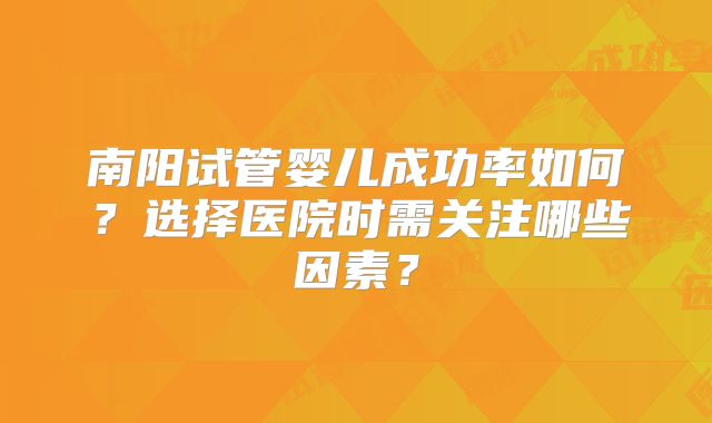 南阳试管婴儿成功率如何？选择医院时需关注哪些因素？