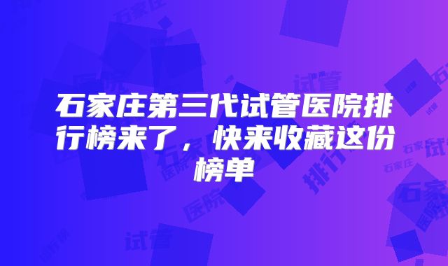 石家庄第三代试管医院排行榜来了，快来收藏这份榜单