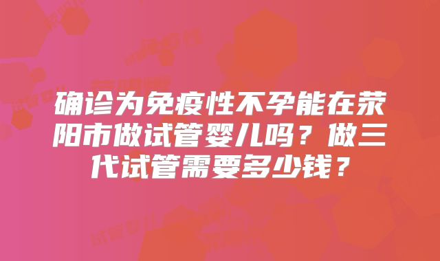 确诊为免疫性不孕能在荥阳市做试管婴儿吗？做三代试管需要多少钱？