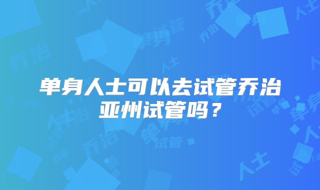 单身人士可以去试管乔治亚州试管吗？