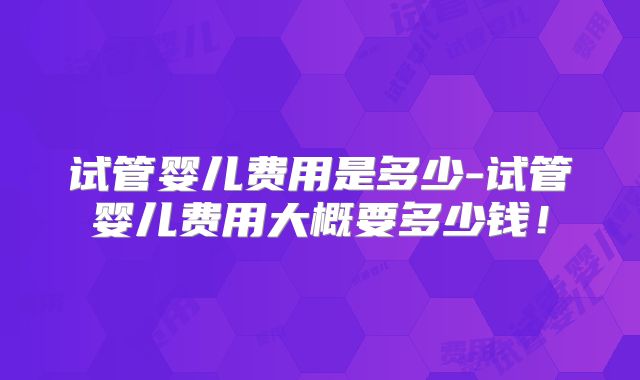 试管婴儿费用是多少-试管婴儿费用大概要多少钱!