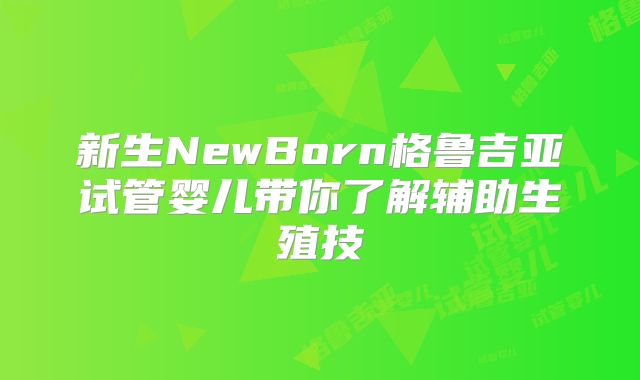 新生NewBorn格鲁吉亚试管婴儿带你了解辅助生殖技
