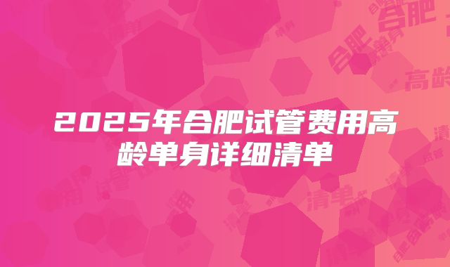 2025年合肥试管费用高龄单身详细清单