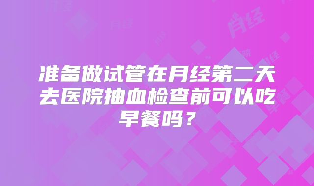 准备做试管在月经第二天去医院抽血检查前可以吃早餐吗？