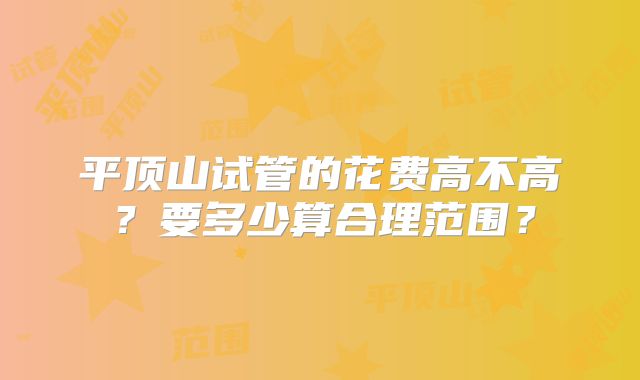 平顶山试管的花费高不高?要多少算合理范围?
