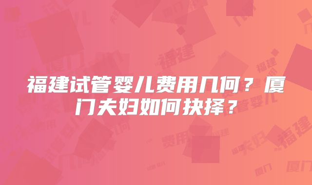 福建试管婴儿费用几何?厦门夫妇如何抉择?