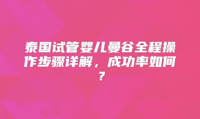 泰国试管婴儿曼谷全程操作步骤详解,成功率如何?