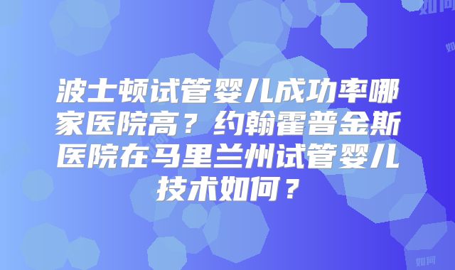 波士顿试管婴儿成功率哪家医院高?约翰霍普金斯医院在马里兰州试管婴儿技术如何?