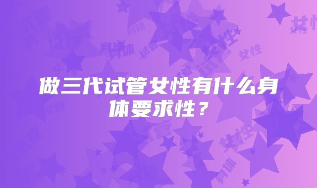 做三代试管女性有什么身体要求性？