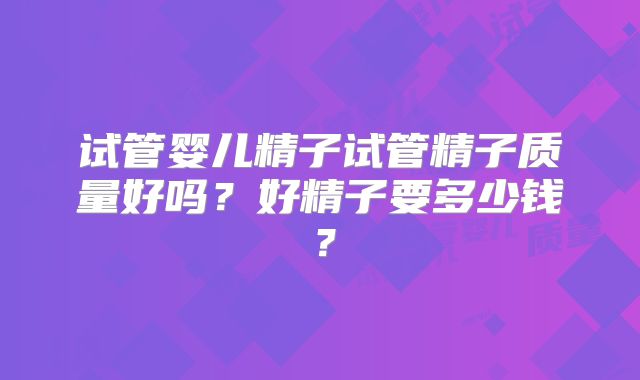 试管婴儿精子试管精子质量好吗?好精子要多少钱?