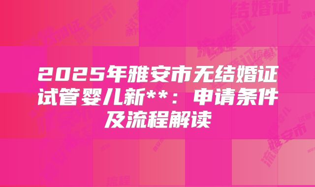 2025年雅安市无结婚证试管婴儿新**:申请条件及流程解读