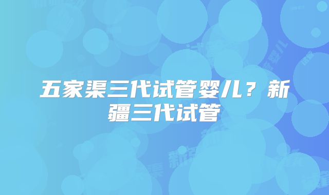 五家渠三代试管婴儿?新疆三代试管