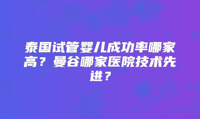泰国试管婴儿成功率哪家高?曼谷哪家医院技术先进?
