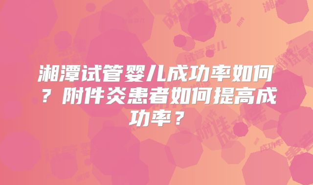 湘潭试管婴儿成功率如何?附件炎患者如何提高成功率?