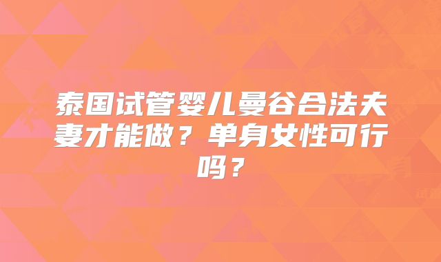 泰国试管婴儿曼谷合法夫妻才能做？单身女性可行吗？