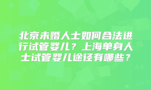 北京未婚人士如何合法进行试管婴儿？上海单身人士试管婴儿途径有哪些？