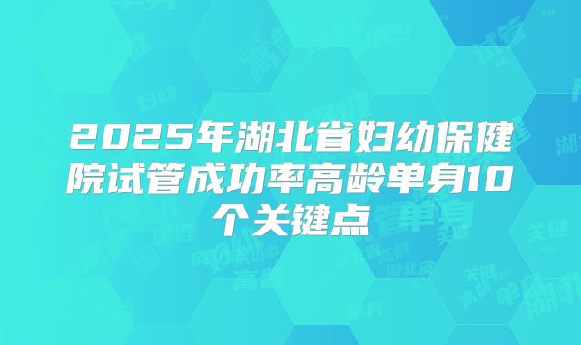 2025年湖北省妇幼保健院试管成功率高龄单身10个关键点