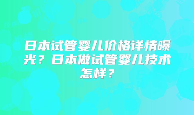 日本试管婴儿价格详情曝光?日本做试管婴儿技术怎样?