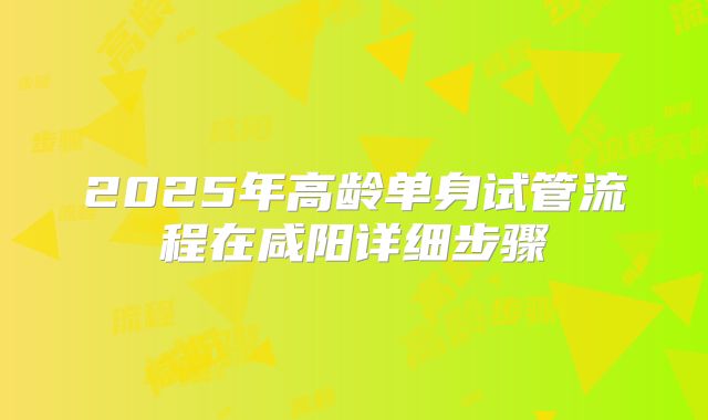 2025年高龄单身试管流程在咸阳详细步骤