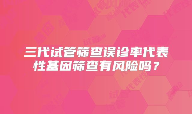 三代试管筛查误诊率代表性基因筛查有风险吗？