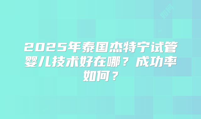 2025年泰国杰特宁试管婴儿技术好在哪？成功率如何？