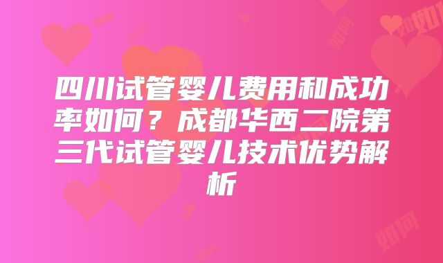 四川试管婴儿费用和成功率如何?成都华西二院第三代试管婴儿技术优势解析