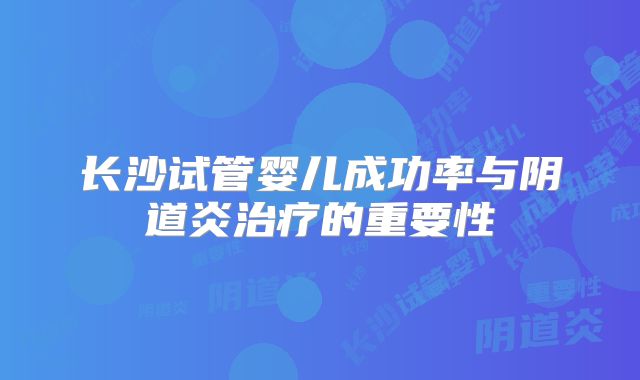 长沙试管婴儿成功率与阴道炎治疗的重要性