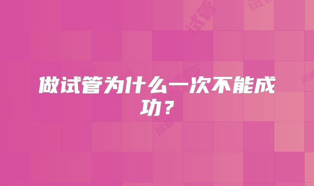 做试管为什么一次不能成功？