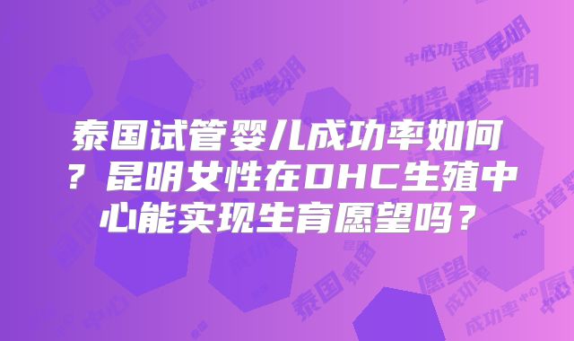 泰国试管婴儿成功率如何？昆明女性在DHC生殖中心能实现生育愿望吗？