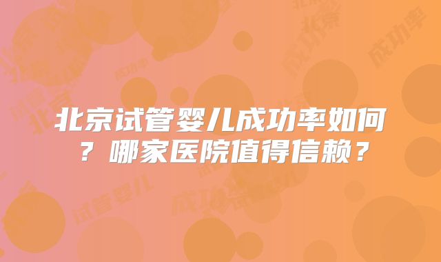 北京试管婴儿成功率如何?哪家医院值得信赖?
