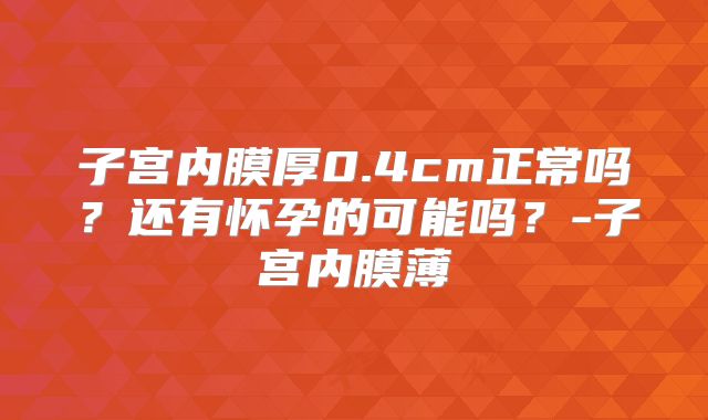 子宫内膜厚0.4cm正常吗？还有怀孕的可能吗？-子宫内膜薄