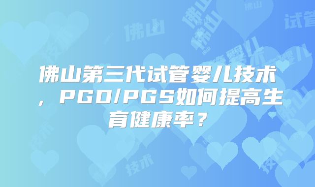 佛山第三代试管婴儿技术,PGD/PGS如何提高生育健康率?