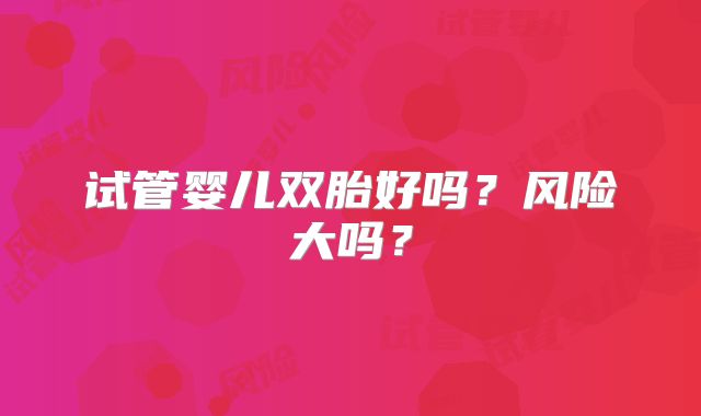 试管婴儿双胎好吗?风险大吗?