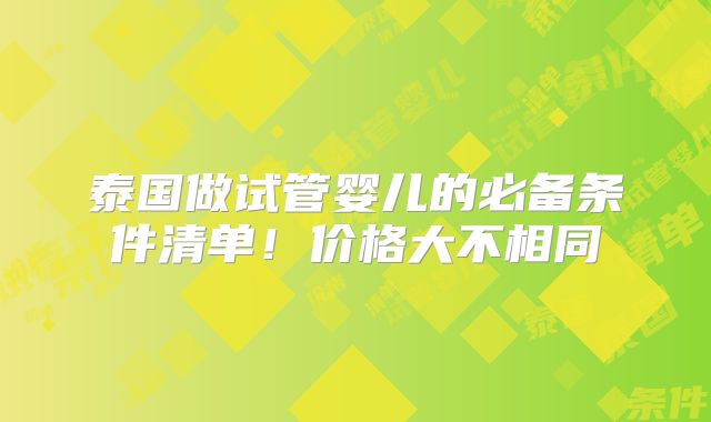 泰国做试管婴儿的必备条件清单!价格大不相同