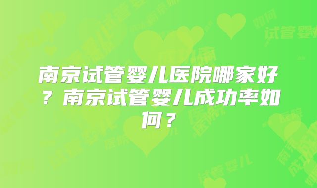 南京试管婴儿医院哪家好？南京试管婴儿成功率如何？