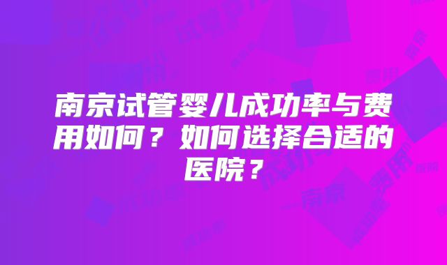 南京试管婴儿成功率与费用如何?如何选择合适的医院?