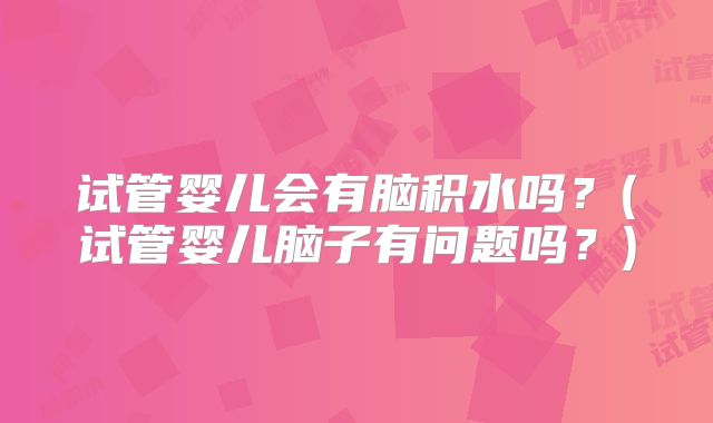 试管婴儿会有脑积水吗？(试管婴儿脑子有问题吗？)