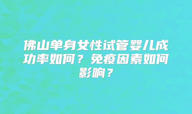 佛山单身女性试管婴儿成功率如何?免疫因素如何影响?