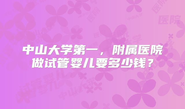 中山大学第一,附属医院做试管婴儿要多少钱?