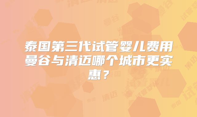 泰国第三代试管婴儿费用曼谷与清迈哪个城市更实惠?